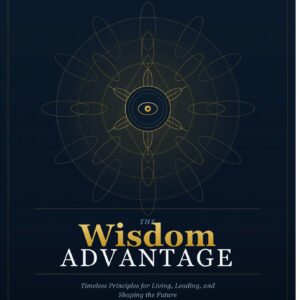 The Wisdom Advantage: Timeless Principles for Living, Leading, and Shaping the Future